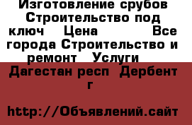 Изготовление срубов.Строительство под ключ. › Цена ­ 8 000 - Все города Строительство и ремонт » Услуги   . Дагестан респ.,Дербент г.